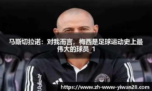 马斯切拉诺：对我而言，梅西是足球运动史上最伟大的球员_1